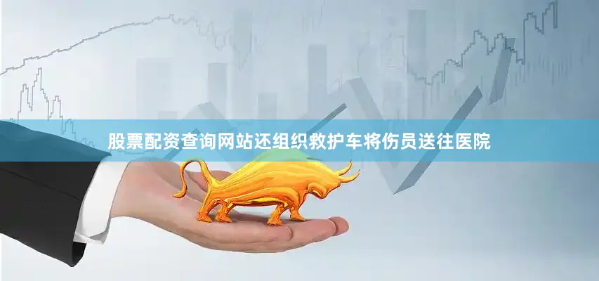 股票配资查询网站还组织救护车将伤员送往医院