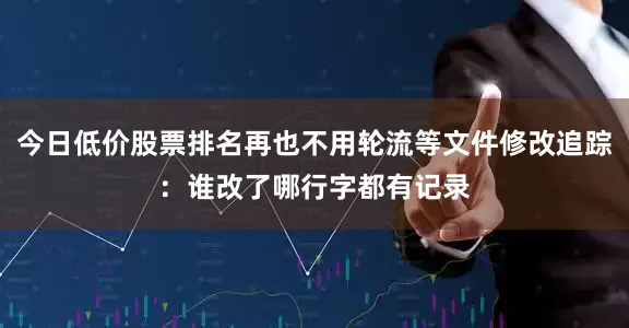 今日低价股票排名再也不用轮流等文件修改追踪：谁改了哪行字都有记录