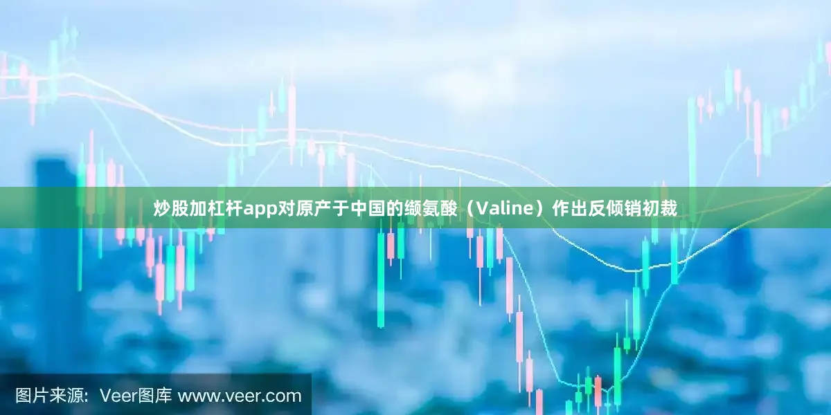 炒股加杠杆app对原产于中国的缬氨酸（Valine）作出反倾销初裁