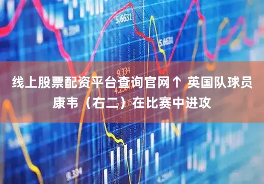 线上股票配资平台查询官网↑ 英国队球员康韦（右二）在比赛中进攻