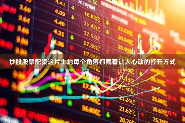 炒股股票配资这片土地每个角落都藏着让人心动的打开方式