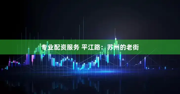 专业配资服务 平江路：苏州的老街