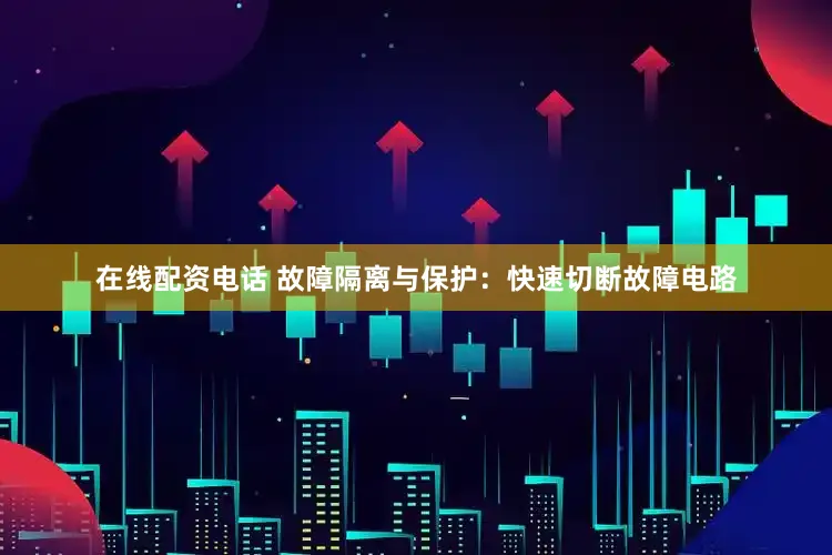 在线配资电话 故障隔离与保护：快速切断故障电路