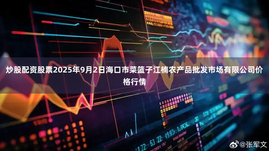 炒股配资股票2025年9月2日海口市菜篮子江楠农产品批发市场有限公司价格行情