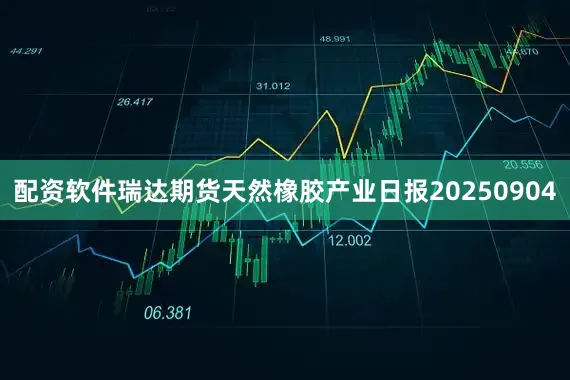 配资软件瑞达期货天然橡胶产业日报20250904