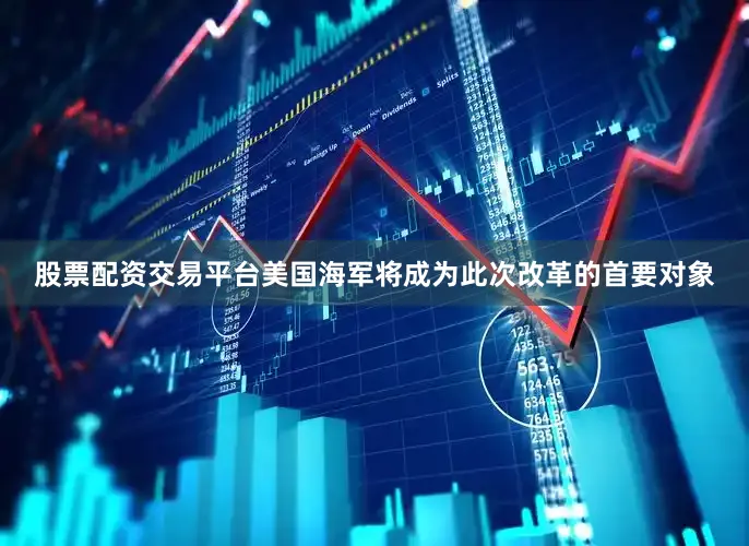 股票配资交易平台美国海军将成为此次改革的首要对象