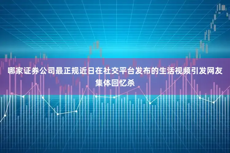 哪家证券公司最正规近日在社交平台发布的生活视频引发网友集体回忆杀