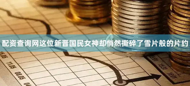 配资查询网这位新晋国民女神却悄然撕碎了雪片般的片约