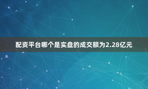 配资平台哪个是实盘的成交额为2.28亿元