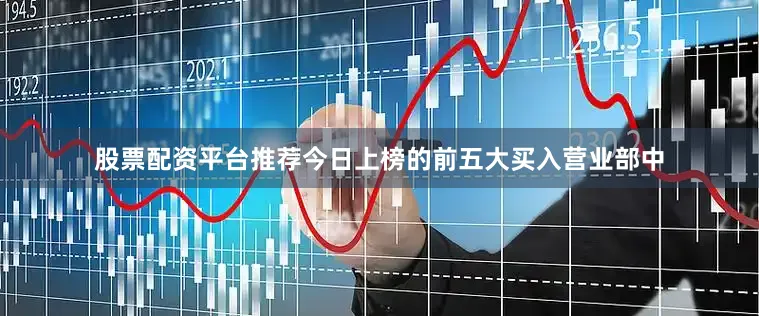 股票配资平台推荐今日上榜的前五大买入营业部中
