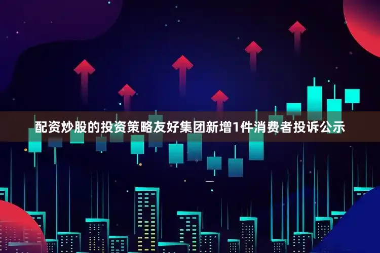 配资炒股的投资策略友好集团新增1件消费者投诉公示