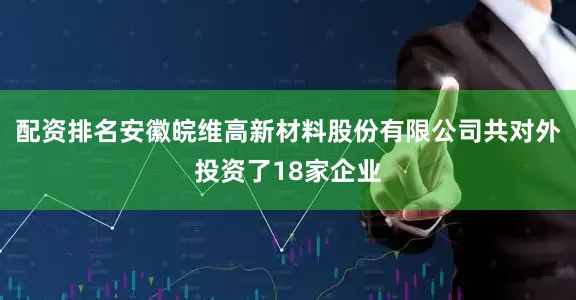 配资排名安徽皖维高新材料股份有限公司共对外投资了18家企业