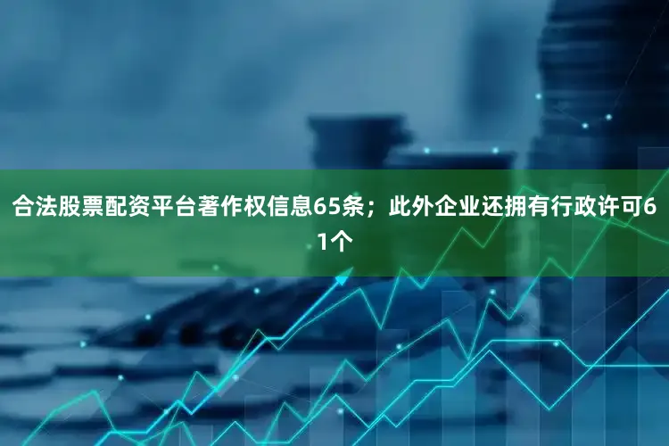 合法股票配资平台著作权信息65条；此外企业还拥有行政许可61个