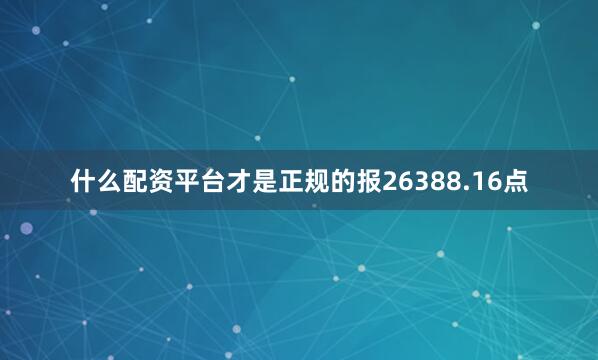什么配资平台才是正规的报26388.16点