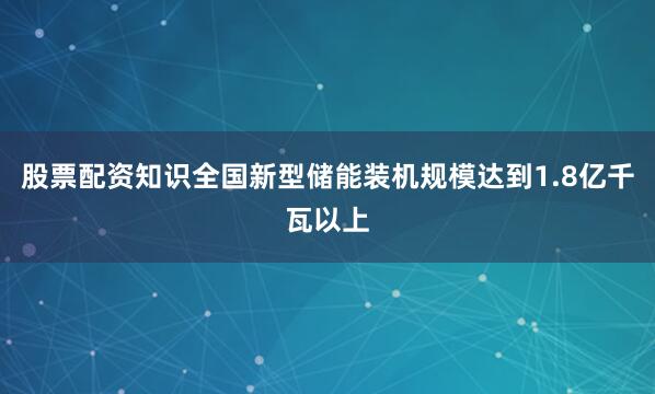 股票配资知识全国新型储能装机规模达到1.8亿千瓦以上