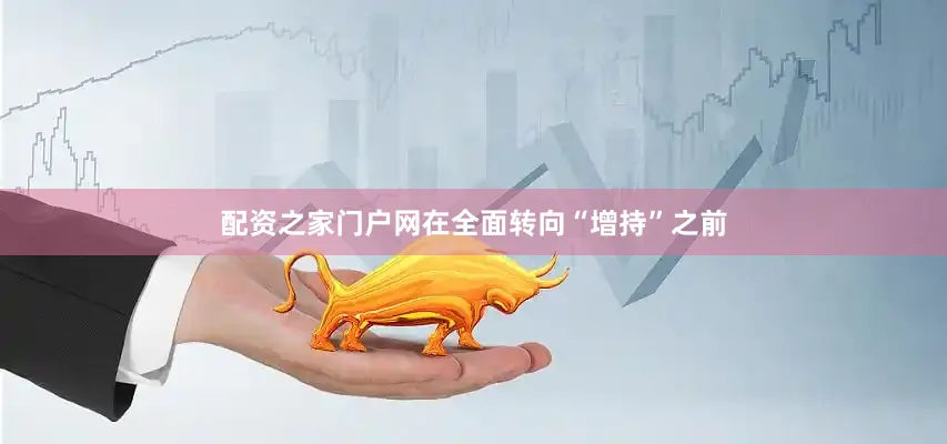 配资之家门户网在全面转向“增持”之前