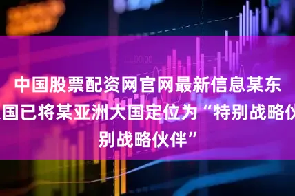 中国股票配资网官网最新信息某东方大国已将某亚洲大国定位为“特别战略伙伴”