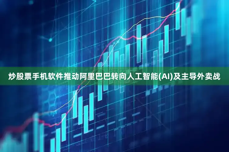 炒股票手机软件推动阿里巴巴转向人工智能(AI)及主导外卖战