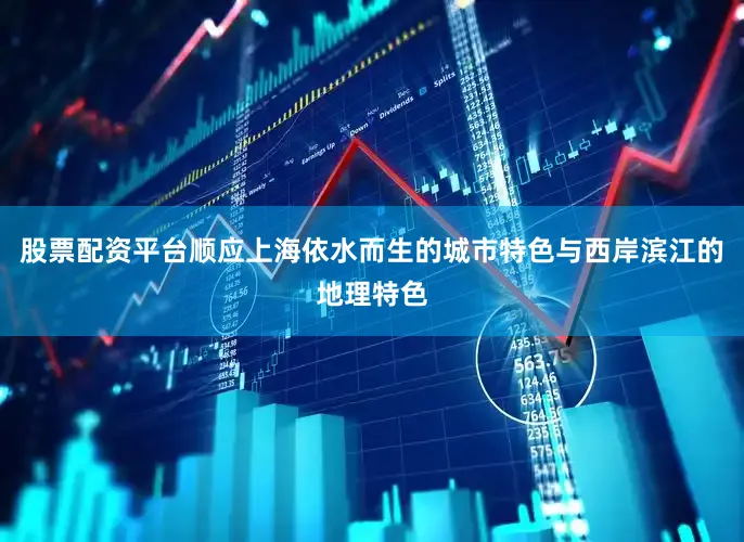 股票配资平台顺应上海依水而生的城市特色与西岸滨江的地理特色