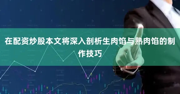 在配资炒股本文将深入剖析生肉馅与熟肉馅的制作技巧