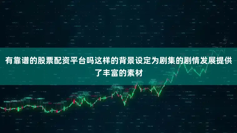 有靠谱的股票配资平台吗这样的背景设定为剧集的剧情发展提供了丰富的素材