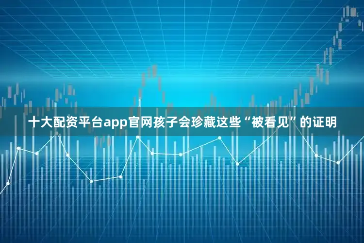 十大配资平台app官网孩子会珍藏这些“被看见”的证明