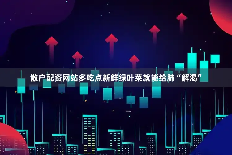 散户配资网站多吃点新鲜绿叶菜就能给肺“解渴”