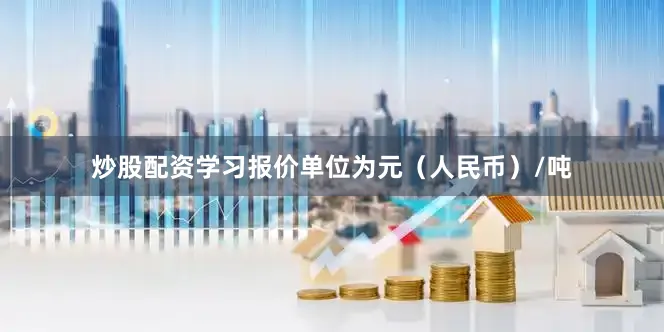 炒股配资学习报价单位为元（人民币）/吨