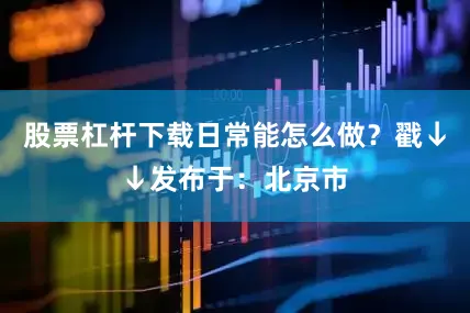 股票杠杆下载日常能怎么做？戳↓↓发布于：北京市