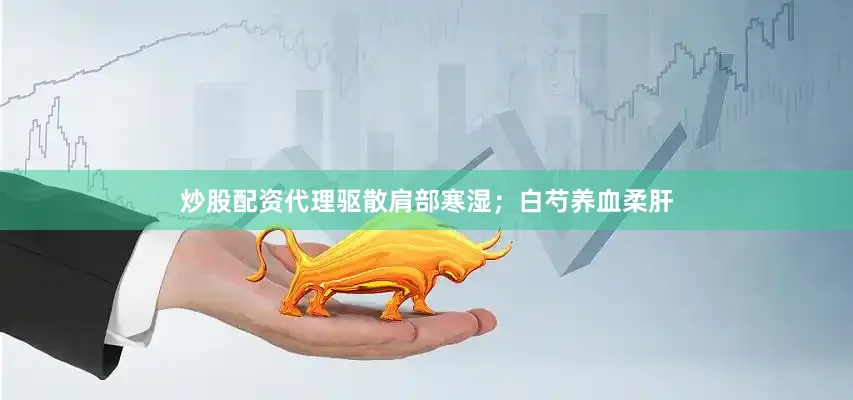 炒股配资代理驱散肩部寒湿；白芍养血柔肝