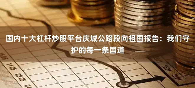 国内十大杠杆炒股平台庆城公路段向祖国报告：我们守护的每一条国道