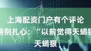 上海配资门户有个评论特别扎心：“以前觉得天蝎狠