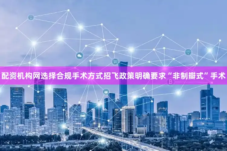 配资机构网选择合规手术方式招飞政策明确要求“非制瓣式”手术