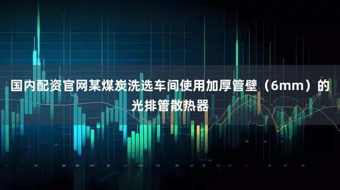 国内配资官网某煤炭洗选车间使用加厚管壁（6mm）的光排管散热器