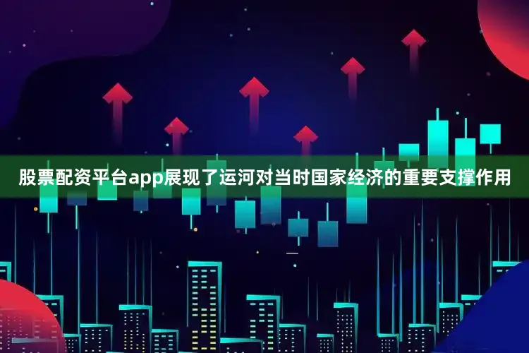 股票配资平台app展现了运河对当时国家经济的重要支撑作用