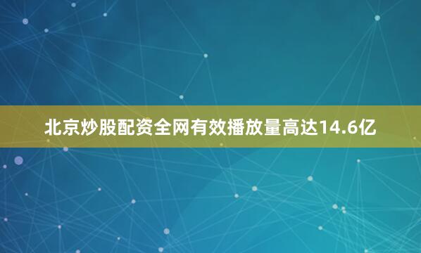 北京炒股配资全网有效播放量高达14.6亿