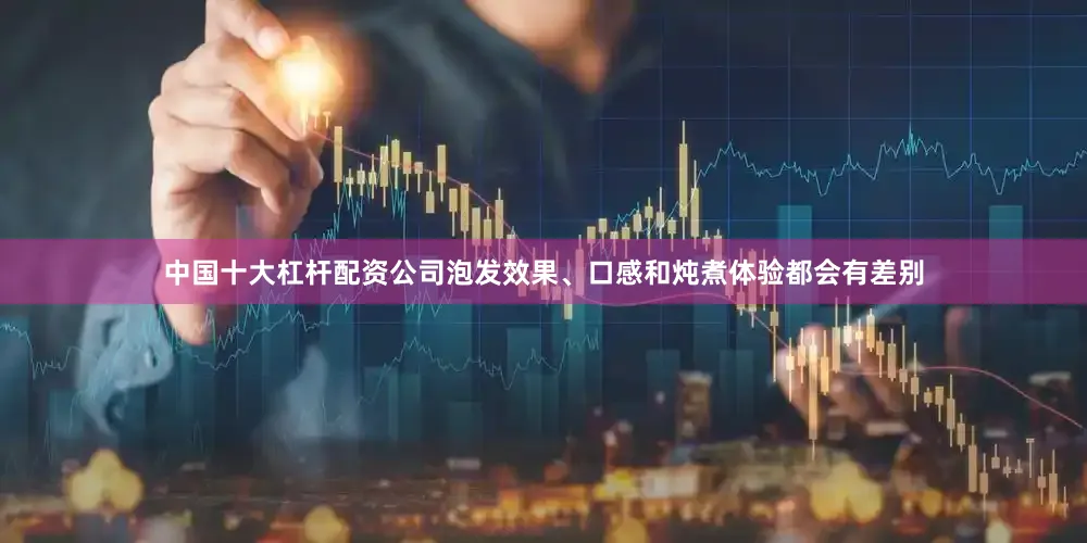 中国十大杠杆配资公司泡发效果、口感和炖煮体验都会有差别
