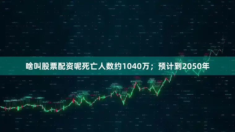 啥叫股票配资呢死亡人数约1040万；预计到2050年