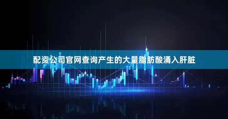 配资公司官网查询产生的大量脂肪酸涌入肝脏