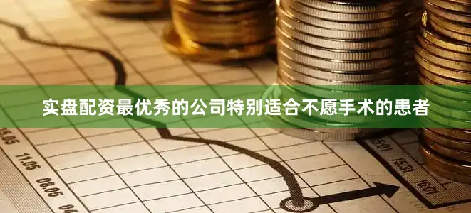 实盘配资最优秀的公司特别适合不愿手术的患者