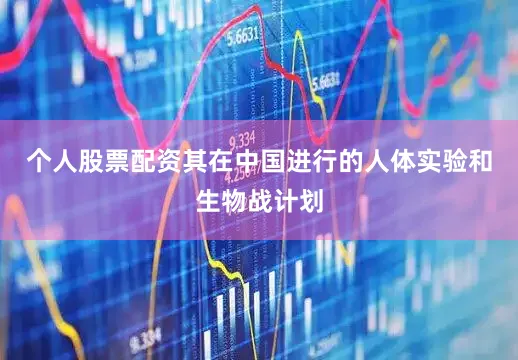 个人股票配资其在中国进行的人体实验和生物战计划