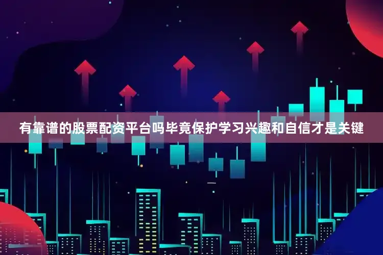 有靠谱的股票配资平台吗毕竟保护学习兴趣和自信才是关键