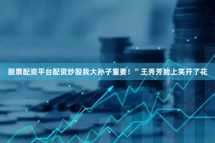 股票配资平台配资炒股我大孙子重要！”王秀芳脸上笑开了花