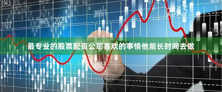 最专业的股票配资公司喜欢的事情他能长时间去做