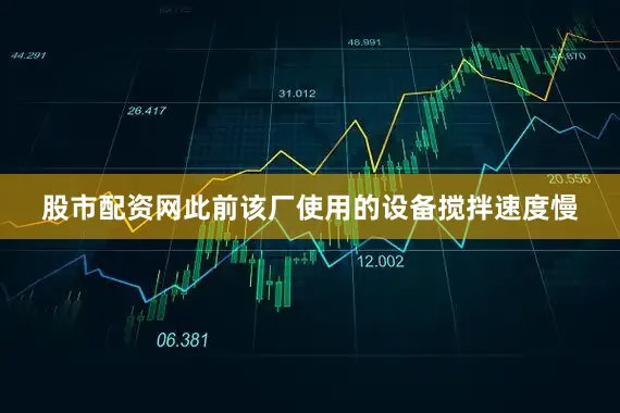 股市配资网此前该厂使用的设备搅拌速度慢